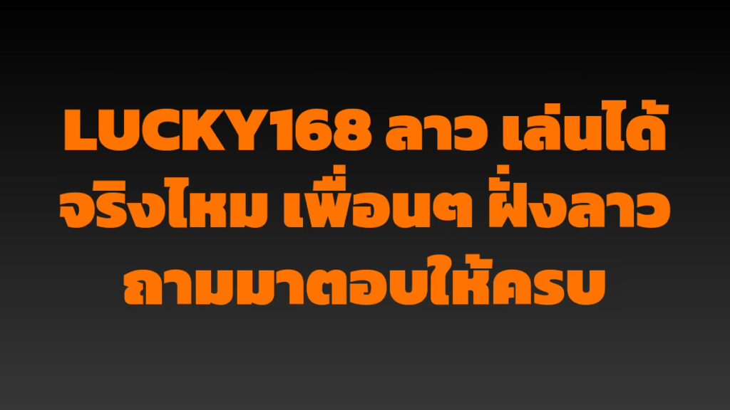 LUCKY168 ลาว เล่นได้จริงไหม เพื่อนๆ ฝั่งลาวถามมาตอบให้ครบ