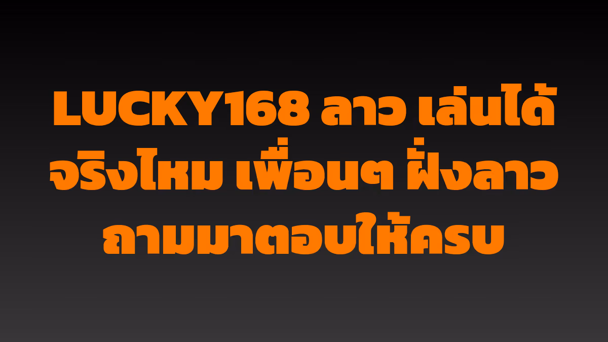 LUCKY168 ลาว เล่นได้จริงไหม เพื่อนๆ ฝั่งลาวถามมาตอบให้ครบ